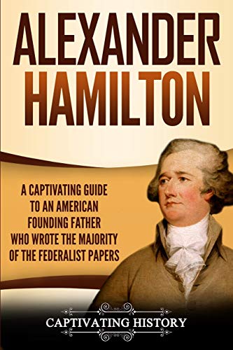 Alexander Hamilton: A Captivating Guide to an American Founding Father Who Wrote the Majority of The Federalist Papers (Exploring the Founding Fathers)
