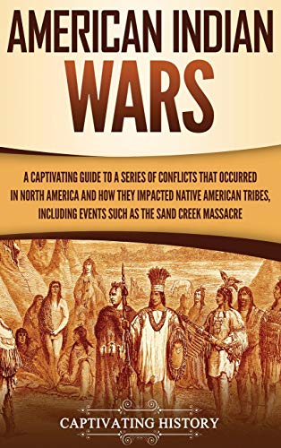 American Indian Wars: A Captivating Guide to a Series of Conflicts That Occurred in North America and How They Impacted Native American Tribes, Including Events Such as the Sand Creek Massacre