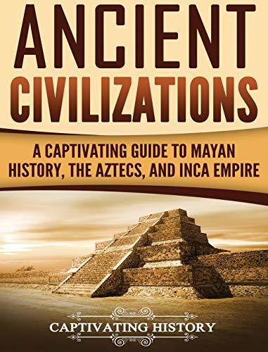 Ancient Civilizations: A Captivating Guide to Mayan History, the Aztecs, and Inca Empire Ancient Civilizations: A Captivating Guide to Mayan History, the Aztecs, and Inca Empire