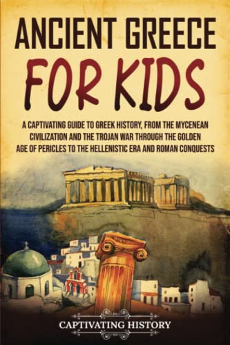 Ancient Greece for Kids: A Captivating Guide to Greek History, from the Mycenean Civilization and the Trojan War through the Golden Age of Pericles to ... and Roman Conquests (History for Children)