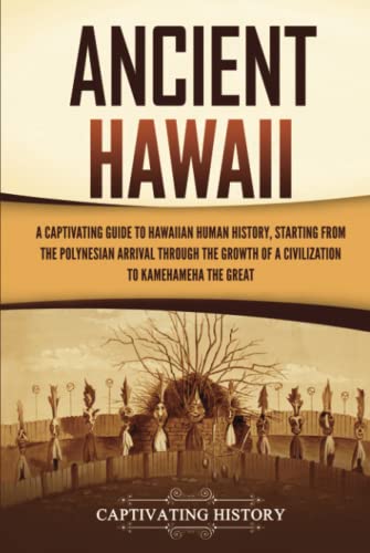 Ancient Hawaii: A Captivating Guide to Hawaiian Human History, Starting from the Polynesian Arrival through the Growth of a Civilization to Kamehameha the Great Ancient Hawaii: A Captivating Guide to Hawaiian Human History, Starting from the Polynesian Arrival through the Growth of a Civilization to Kamehameha the Great