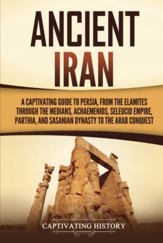 Ancient Iran: A Captivating Guide to Persia, from the Elamites through the Medians, Achaemenids, Seleucid Empire, Parthia, and Sasanian Dynasty to the Arab Conquest (History of Iran) von Captivating History