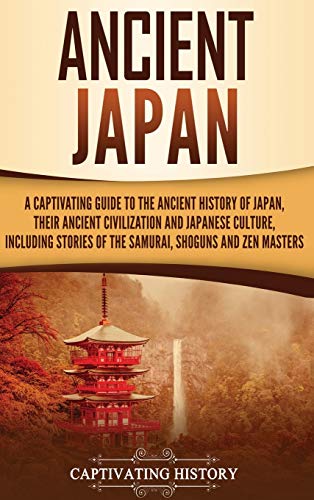 Ancient Japan: A Captivating Guide to the Ancient History of Japan, Their Ancient Civilization, and Japanese Culture, Including Stories of the Samurai, Sh¿guns, and Zen Masters