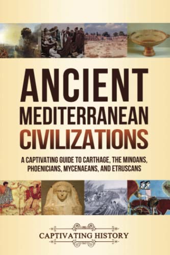 Ancient Mediterranean Civilizations: A Captivating Guide to Carthage, the Minoans, Phoenicians, Mycenaeans, and Etruscans (Exploring Ancient History) Ancient Mediterranean Civilizations: A Captivating Guide to Carthage, the Minoans, Phoenicians, Mycenaeans, and Etruscans (Exploring Ancient History)