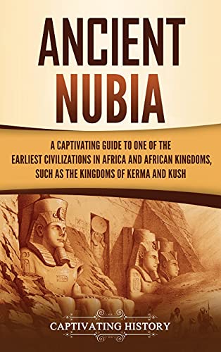 Ancient Nubia: A Captivating Guide to One of the Earliest Civilizations in Africa and African Kingdoms, Such as the Kingdoms of Kerma and Kush Ancient Nubia: A Captivating Guide to One of the Earliest Civilizations in Africa and African Kingdoms, Such as the Kingdoms of Kerma and Kush