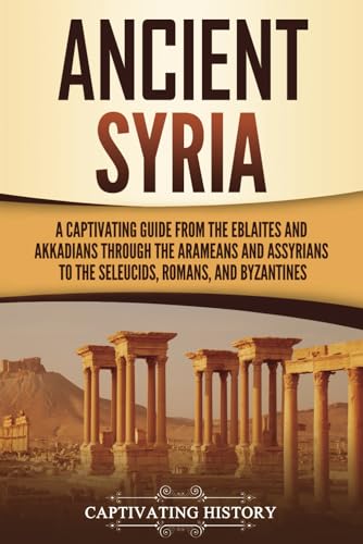 Ancient Syria: A Captivating Guide from the Eblaites and Akkadians through the Arameans and Assyrians to the Seleucids, Romans, and Byzantines (Forgotten Civilizations) von Captivating History