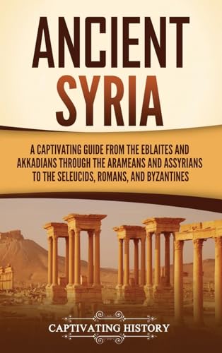 Ancient Syria: A Captivating Guide from the Eblaites and Akkadians through the Arameans and Assyrians to the Seleucids, Romans, and Byzantines von Captivating History