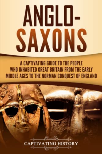 Anglo-Saxons: A Captivating Guide to the People Who Inhabited Great Britain from the Early Middle Ages to the Norman Conquest of England (Barbarians in the Ancient World)