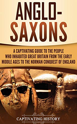 Anglo-Saxons: A Captivating Guide to the People Who Inhabited Great Britain from the Early Middle Ages to the Norman Conquest of England