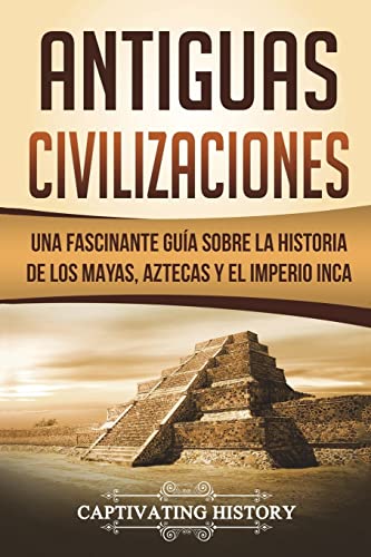 Antiguas Civilizaciones: Una Fascinante Guía sobre la Historia de los Mayas, Aztecas y el Imperio Inca (Libro en Español/Ancient Civilizations Spanish Book Version) (Explorando la Historia Antigua)