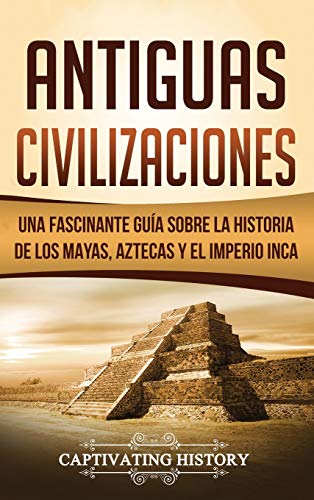 Antiguas Civilizaciones: Una Fascinante Guía sobre la Historia de los Mayas, Aztecas y el Imperio Inca