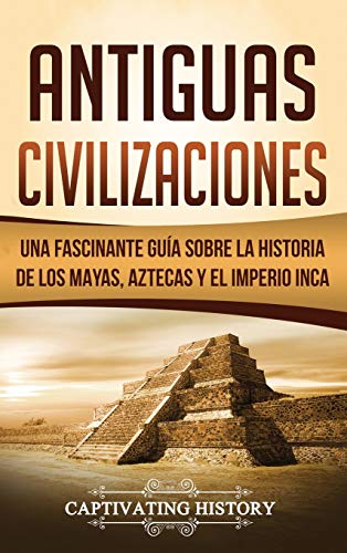 Antiguas Civilizaciones: Una Fascinante Guía sobre la Historia de los Mayas, Aztecas y el Imperio Inca Antiguas Civilizaciones: Una Fascinante Guía sobre la Historia de los Mayas, Aztecas y el Imperio Inca