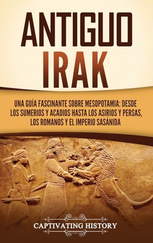 Antiguo Irak: Una guía fascinante sobre Mesopotamia: desde los sumerios y acadios hasta los asirios y persas, los romanos y el Imperio sasánida von Captivating History