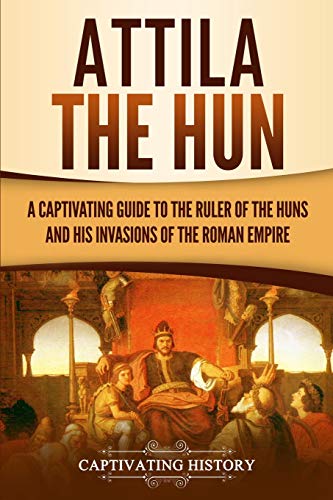 Attila the Hun: A Captivating Guide to the Ruler of the Huns and His Invasions of the Roman Empire (Barbarians in the Ancient World)