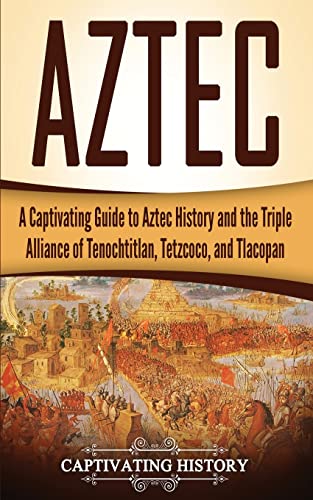 Aztec: A Captivating Guide to Aztec History and the Triple Alliance of Tenochtitlan, Tetzcoco, and Tlacopan (Exploring Mexico’s Past)
