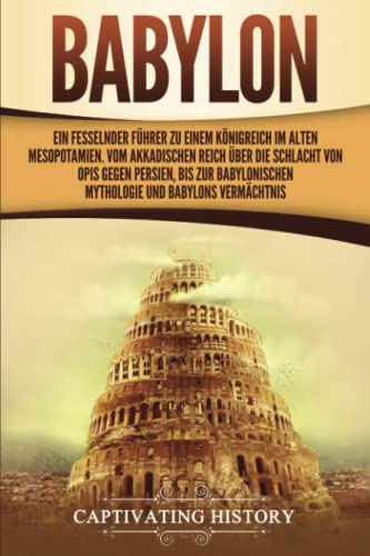 Babylon: Ein fesselnder Führer zu einem Königreich im alten Mesopotamien. Vom Akkadischen Reich über die Schlacht von Opis gegen Persien, bis zur babylonischen Mythologie und Babylons Vermächtnis