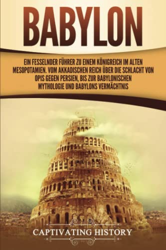 Babylon: Ein fesselnder Führer zu einem Königreich im alten Mesopotamien. Vom Akkadischen Reich über die Schlacht von Opis gegen Persien, bis zur babylonischen Mythologie und Babylons Vermächtnis Babylon: Ein fesselnder Führer zu einem Königreich im alten Mesopotamien. Vom Akkadischen Reich über die Schlacht von Opis gegen Persien, bis zur babylonischen Mythologie und Babylons Vermächtnis
