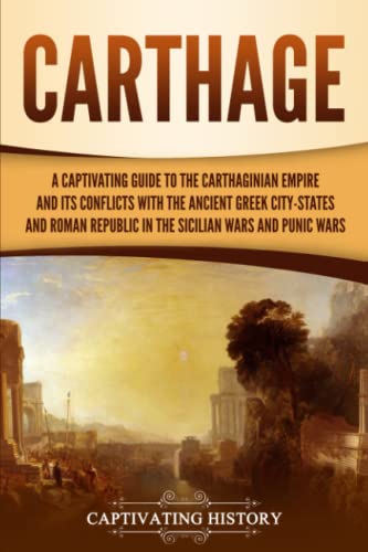 Carthage: A Captivating Guide to the Carthaginian Empire and Its Conflicts with the Ancient Greek City-States and the Roman Republic in the Sicilian Wars and Punic Wars (Forgotten Civilizations)