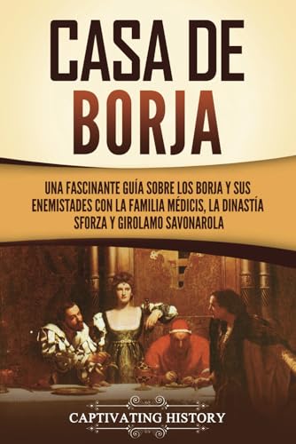 Casa de Borja: Una fascinante guía sobre los Borja y sus enemistades con la familia Médicis, la dinastía Sforza y Girolamo Savonarola (Explorando el pasado de Europa) von Captivating History