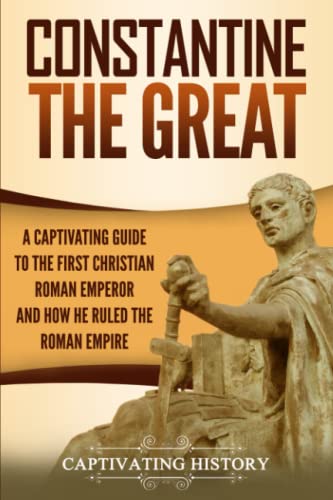 Constantine the Great: A Captivating Guide to the First Christian Roman Emperor and How He Ruled the Roman Empire (Roman Emperors)