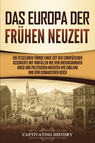 Das Europa der frühen Neuzeit: Ein fesselnder Führer einer Zeit der europäischen Geschichte mit Vorfällen wie dem Dreißigjährigen Krieg und politischen Mächten wie England und dem Osmanischen Reich von Captivating History