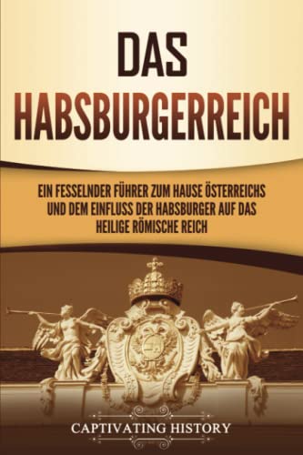 Das Habsburgerreich: Ein fesselnder Führer zum Hause Österreichs und dem Einfluss der Habsburger auf das Heilige Römische Reich von Captivating History