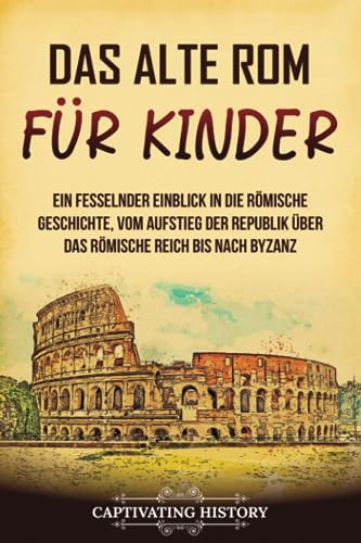 Das alte Rom für Kinder: Ein fesselnder Einblick in die römische Geschichte, vom Aufstieg der Republik über das Römische Reich bis nach Byzanz (Geschichte für Kinder) Das alte Rom für Kinder: Ein fesselnder Einblick in die römische Geschichte, vom Aufstieg der Republik über das Römische Reich bis nach Byzanz (Geschichte für Kinder)