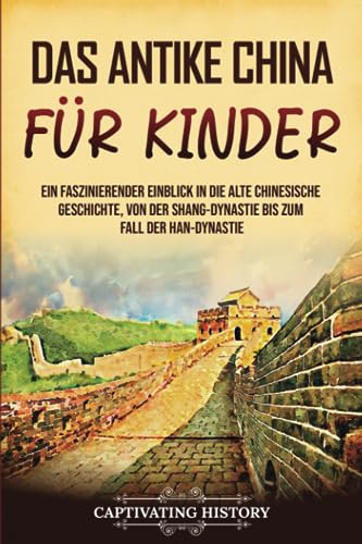 Das antike China für Kinder: Ein faszinierender Einblick in die alte chinesische Geschichte, von der Shang-Dynastie bis zum Fall der Han-Dynastie (Geschichte für Kinder)
