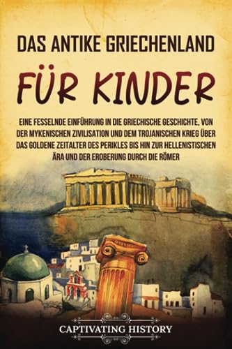 Das antike Griechenland für Kinder: Eine fesselnde Einführung in die griechische Geschichte, von der mykenischen Zivilisation und dem Trojanischen ... des Perikles bis hin (Geschichte für Kinder) von Captivating History