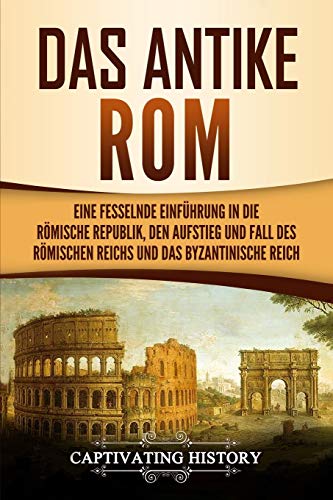 Das antike Rom: Eine fesselnde Einführung in die römische Republik, den Aufstieg und Fall des Römischen Reichs und das Byzantinische Reich von Captivating History
