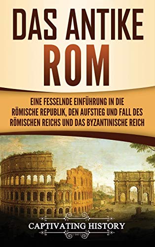 Das antike Rom: Eine fesselnde Einführung in die römische Republik, den Aufstieg und Fall des Römischen Reichs und das Byzantinische Reich von Captivating History