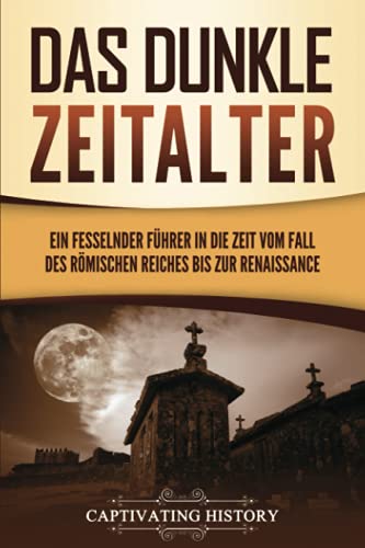 Das dunkle Zeitalter: Ein fesselnder Führer in die Zeit vom Fall des Römischen Reiches bis zur Renaissance von Captivating History