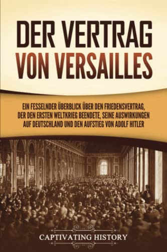 Der Vertrag von Versailles: Ein fesselnder Überblick über den Friedensvertrag, der den Ersten Weltkrieg beendete, seine Auswirkungen auf Deutschland und den Aufstieg von Adolf Hitler von Captivating History