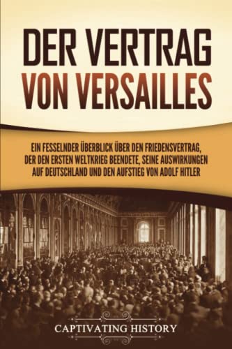 Der Vertrag von Versailles: Ein fesselnder Überblick über den Friedensvertrag, der den Ersten Weltkrieg beendete, seine Auswirkungen auf Deutschland und den Aufstieg von Adolf Hitler Der Vertrag von Versailles: Ein fesselnder Überblick über den Friedensvertrag, der den Ersten Weltkrieg beendete, seine Auswirkungen auf Deutschland und den Aufstieg von Adolf Hitler