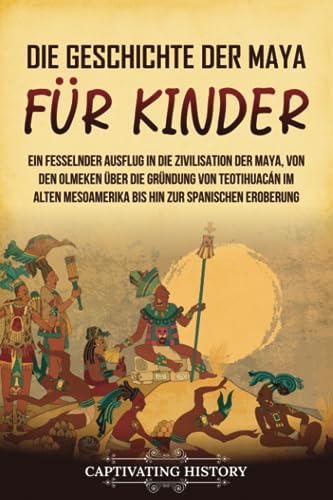 Die Geschichte der Maya für Kinder: Ein fesselnder Ausflug in die Zivilisation der Maya, von den Olmeken über die Gründung von Teotihuacán im alten ... spanischen Eroberung (Geschichte für Kinder)