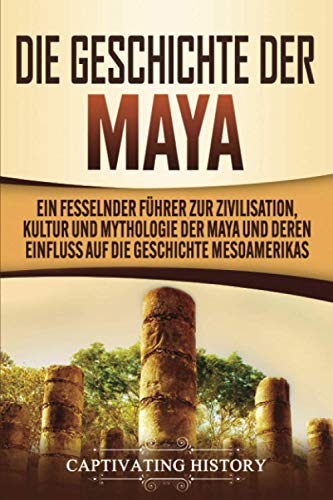 Die Geschichte der Maya: Ein fesselnder Führer zur Zivilisation, Kultur und Mythologie der Maya und deren Einfluss auf die Geschichte Mesoamerikas von Captivating History