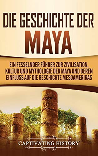 Die Geschichte der Maya: Ein fesselnder Führer zur Zivilisation, Kultur und Mythologie der Maya und deren Einfluss auf die Geschichte Mesoamerikas von Captivating History