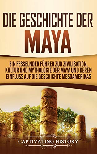 Die Geschichte der Maya: Ein fesselnder Führer zur Zivilisation, Kultur und Mythologie der Maya und deren Einfluss auf die Geschichte Mesoamerikas Die Geschichte der Maya: Ein fesselnder Führer zur Zivilisation, Kultur und Mythologie der Maya und deren Einfluss auf die Geschichte Mesoamerikas