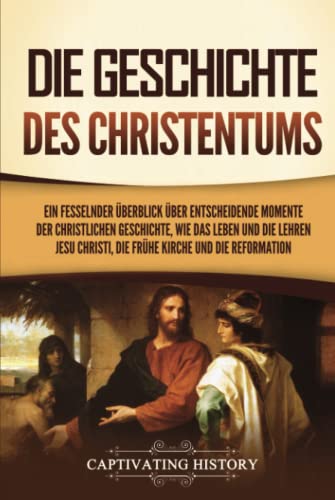 Die Geschichte des Christentums: Ein fesselnder Überblick über entscheidende Momente der christlichen Geschichte, wie das Leben und die Lehren Jesu Christi, die frühe Kirche und die Reformation von Captivating History