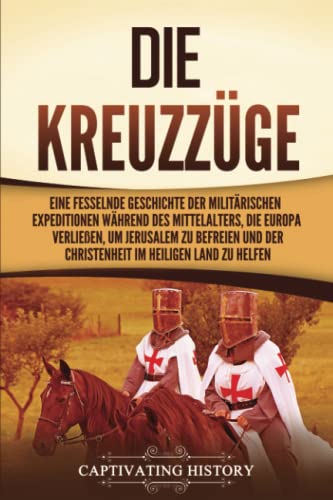 Die Kreuzzüge: Eine fesselnde Geschichte der militärischen Expeditionen während des Mittelalters, die Europa verließen, um Jerusalem zu befreien und der Christenheit im Heiligen Land zu helfen Die Kreuzzüge: Eine fesselnde Geschichte der militärischen Expeditionen während des Mittelalters, die Europa verließen, um Jerusalem zu befreien und der Christenheit im Heiligen Land zu helfen