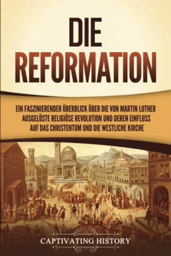 Die Reformation: Ein faszinierender Überblick über die von Martin Luther ausgelöste religiöse Revolution und deren Einfluss auf das Christentum und die westliche Kirche (Das Christentum erforschen) Die Reformation: Ein faszinierender Überblick über die von Martin Luther ausgelöste religiöse Revolution und deren Einfluss auf das Christentum und die westliche Kirche (Das Christentum erforschen)