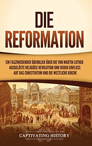 Die Reformation: Ein faszinierender Überblick über die von Martin Luther ausgelöste religiöse Revolution und deren Einfluss auf das Christentum und die westliche Kirche von Ch Publications