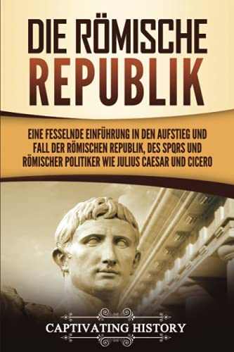 Die Römische Republik: Eine fesselnde Einführung in den Aufstieg und Fall der Römischen Republik, des SPQRs und römischer Politiker wie Julius Caesar und Cicero