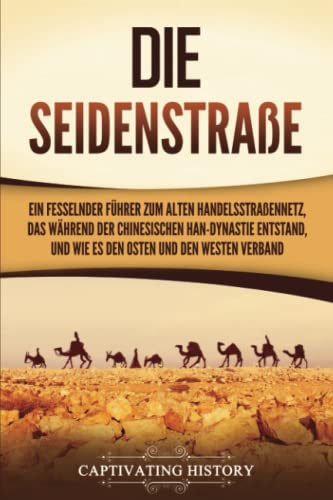 Die Seidenstraße: Ein fesselnder Führer zum alten Handelsstraßennetz, das während der chinesischen Han-Dynastie entstand, und wie es den Osten und den Westen verband von Captivating History