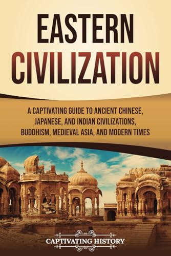 Eastern Civilization: A Captivating Guide to Ancient Chinese, Japanese, and Indian Civilizations, Buddhism, Medieval Asia, and Modern Times (History of Asia)