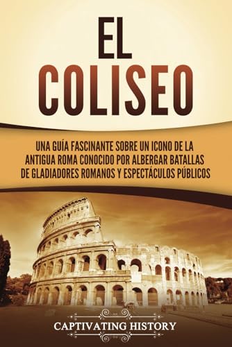 El Coliseo: Una guía fascinante sobre un icono de la antigua Roma conocido por albergar batallas de gladiadores romanos y espectáculos públicos (Los Antiguos Romanos) von Captivating History