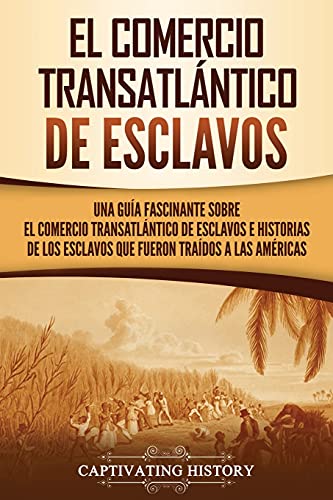 El Comercio Transatlántico de Esclavos: Una Guía Fascinante Sobre el Comercio Transatlántico de Esclavos e Historias de los Esclavos que Fueron Traídos a las Américas (Historia de la Esclavitud) von Captivating History