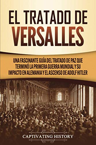 El Tratado de Versalles: Una fascinante guía del tratado de paz que terminó la Primera Guerra Mundial y su impacto en Alemania y el ascenso de Adolf Hitler (Historia Fascinante)