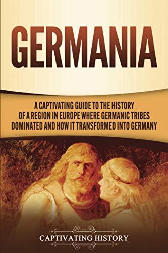 Germania: A Captivating Guide to the History of a Region in Europe Where Germanic Tribes Dominated and How It Transformed into Germany (Exploring Germany’s Past) von Captivating History