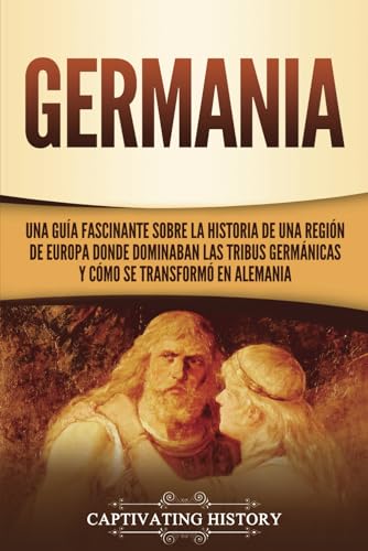 Germania: Una Guía Fascinante sobre la Historia de una Región de Europa Donde Dominaban las Tribus Germánicas y Cómo se Transformó en Alemania (Explorando el pasado de Alemania) von Captivating History